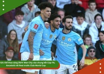 Tin tức thể thao 29/4: Man City vào chung kết Cúp FA; Ancelotti rời Real trước Club World Cup