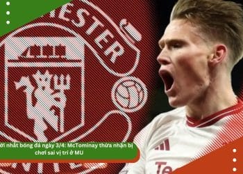 Tin mới nhất bóng đá ngày 3/4: McTominay thừa nhận bị chơi sai vị trí ở MU