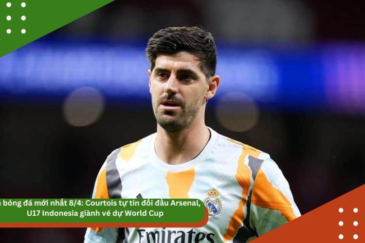 Tin bóng đá mới nhất 8/4: Courtois tự tin đối đầu Arsenal, U17 Indonesia giành vé dự World Cup, Van Dijk báo tin vui cho Liverpool
