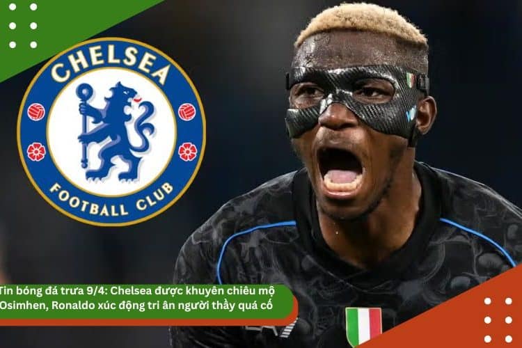 Tin bóng đá trưa 9/4: Chelsea được khuyên chiêu mộ Osimhen, Eriksen có thể rời MU, Ronaldo xúc động tri ân người thầy quá cố