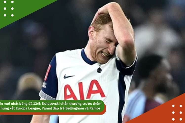 Tin mới nhất bóng đá chiều 12/5: Kulusevski chấn thương trước thềm chung kết Europa League, Yamal đáp trả Bellingham và Ramos