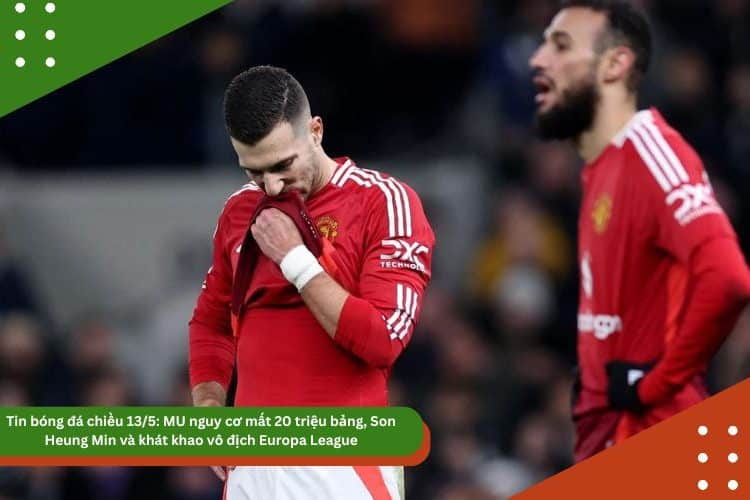 Tin bóng đá chiều 13/5: MU nguy cơ mất 20 triệu bảng, Son Heung Min và khát khao vô địch Europa League