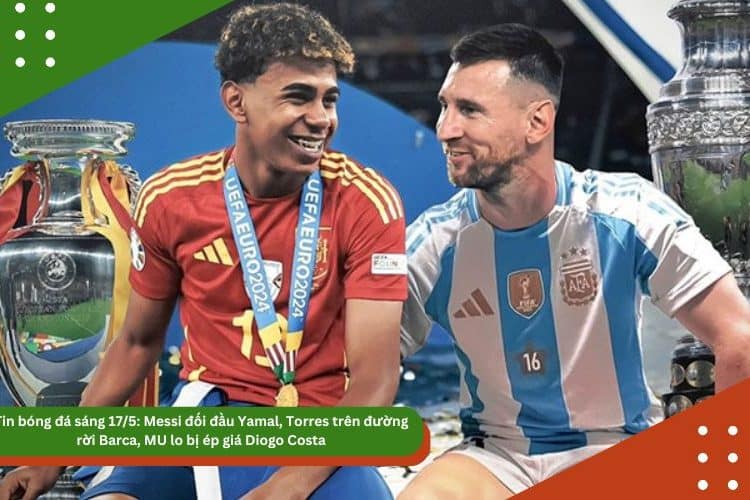 Tin bóng đá sáng 17/5: Messi đối đầu Yamal, Torres trên đường rời Barca, MU lo bị ép giá Diogo Costa