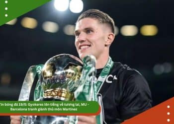 Tin mới nhất bóng đá 19/5: Gyokeres lên tiếng về tương lai, MU – Barcelona tranh giành thủ môn Martinez