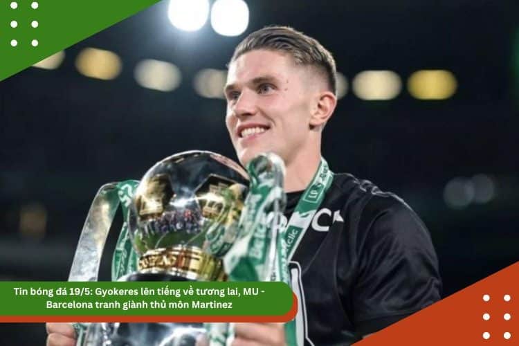 Tin mới nhất bóng đá 19/5: Gyokeres lên tiếng về tương lai, MU – Barcelona tranh giành thủ môn Martinez