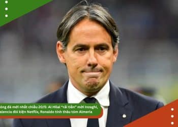 Tin bóng đá mới nhất chiều 20/5: Al Hilal “rải tiền” mời Inzaghi