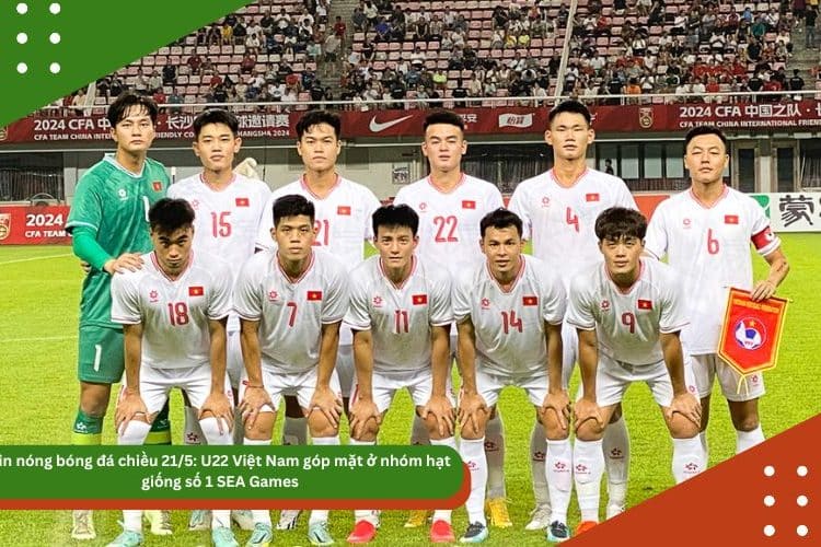 Tin nóng bóng đá chiều 21/5: U22 Việt Nam góp mặt ở nhóm hạt giống số 1 SEA Games