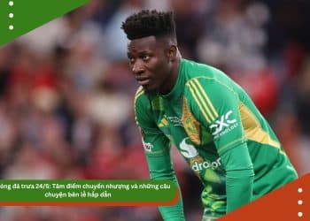 Tin bóng đá trưa 24/5: Tâm điểm Onana và những câu chuyện bên lề hấp dẫn