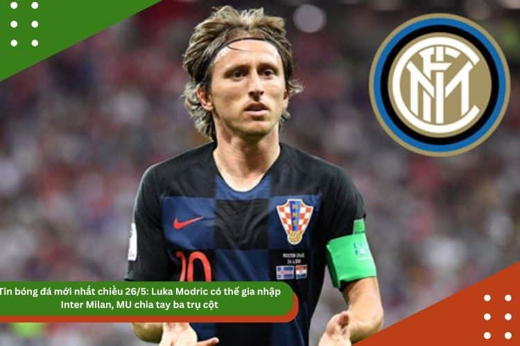 Tin bóng đá mới nhất chiều 26/5: Luka Modric có thể gia nhập Inter Milan, MU chia tay ba trụ cột