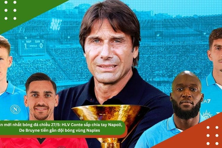 Tin mới nhất bóng đá chiều 27/5: HLV Conte sắp chia tay Napoli, De Bruyne tiến gần đội bóng vùng Naples