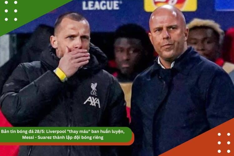 Bản tin bóng đá28/5: Liverpool “thay máu” ban huấn luyện, Messi – Suarez thành lập đội bóng riêng