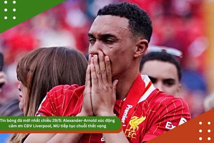 Tin bóng đá mới nhất chiều 29/5: Alexander-Arnold xúc động cảm ơn CĐV Liverpool, MU tiếp tục chuỗi thất vọng