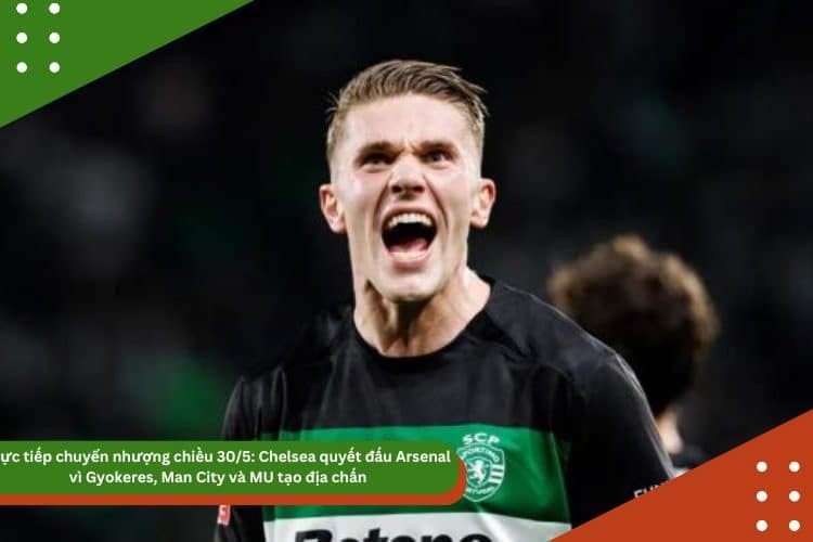 Tin bóng đá 30/5: Chelsea quyết đấu Arsenal vì Gyokeres, Man City và MU tạo địa chấn
