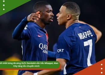 Tin mới nhất bóng đá sáng 31/5: Dembélé vẫn tiếc Mbappé, Man City tăng tốc chuyển mình
