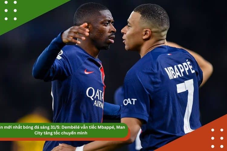 Tin mới nhất bóng đá sáng 31/5: Dembélé vẫn tiếc Mbappé, Man City tăng tốc chuyển mình