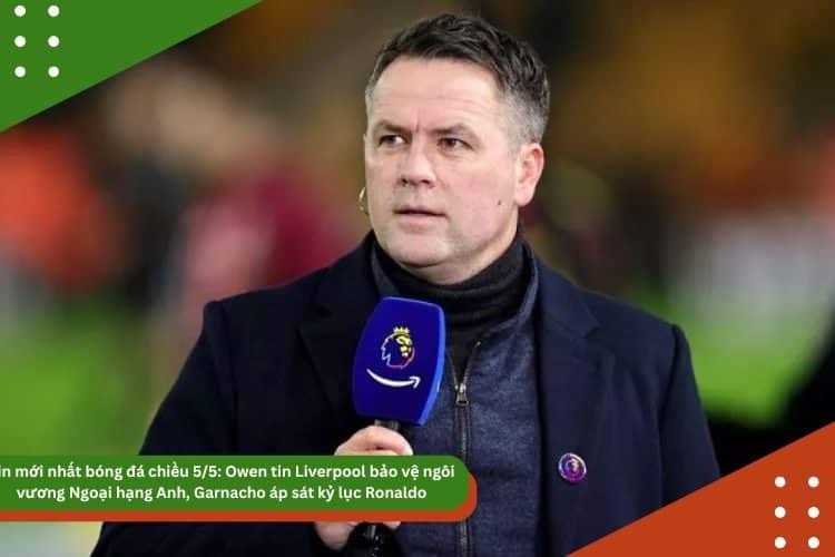 Tin mới nhất bóng đá chiều 5/5: Owen tin Liverpool bảo vệ ngôi vương Ngoại hạng Anh, Garnacho áp sát kỷ lục Ronaldo