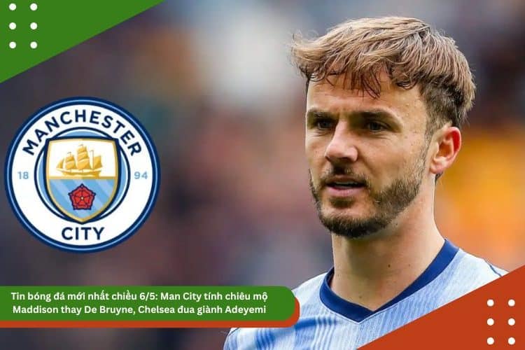 Tin bóng đá mới nhất chiều 6/5: Man City tính chiêu mộ Maddison thay De Bruyne, Chelsea đua giành Adeyemi