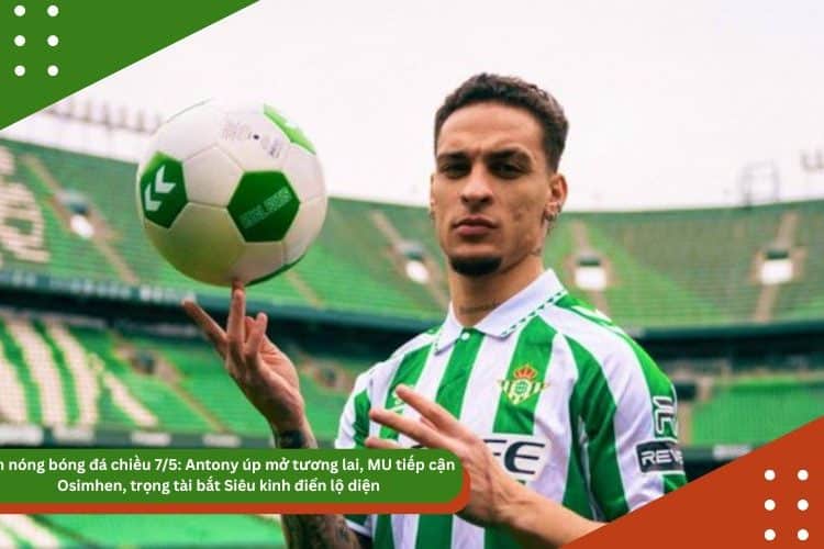 Tin nóng bóng đá chiều 7/5: Antony úp mở tương lai, MU tiếp cận Osimhen, trọng tài bắt Siêu kinh điển lộ diện