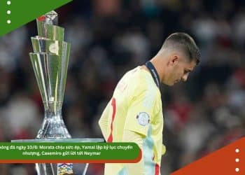 Tin bóng đá ngày 10/6: Morata chịu sức ép, Yamal lập kỷ lục chuyển nhượng, Casemiro gửi lời tới Neymar