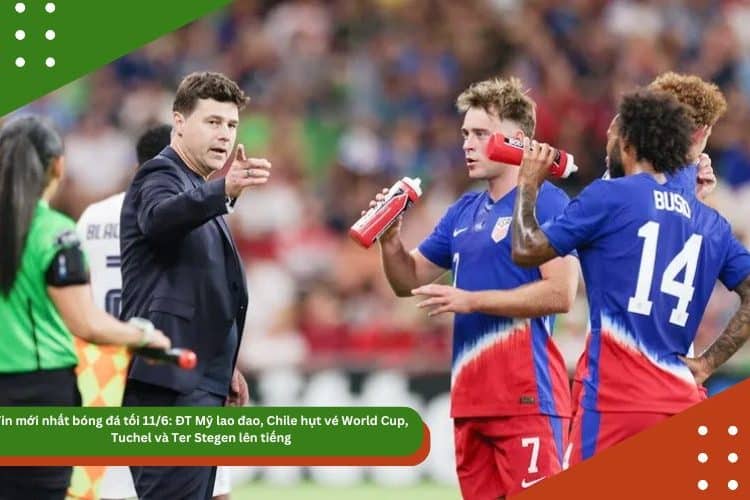 Tin mới nhất bóng đá tối 11/6: ĐT Mỹ lao đao dưới thời Pochettino, Chile hụt vé World Cup, Tuchel và Ter Stegen lên tiếng