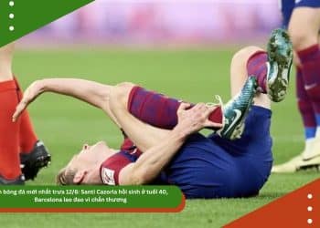 Tin bóng đá mới nhất trưa 12/6: Barcelona lao đao vì chấn thương