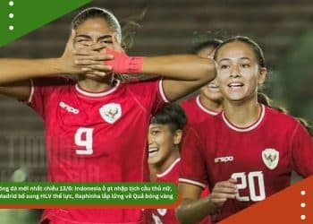 Tin bóng đá mới nhất chiều 13/6: Indonesia ồ ạt nhập tịch cầu thủ nữ, Real Madrid bổ sung HLV thể lực, Raphinha lấp lửng về Quả bóng vàng