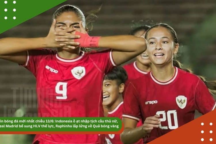 Tin bóng đá mới nhất chiều 13/6: Indonesia ồ ạt nhập tịch cầu thủ nữ, Real Madrid bổ sung HLV thể lực, Raphinha lấp lửng về Quả bóng vàng