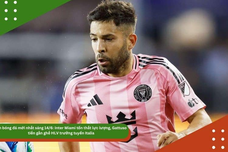 Tin bóng đá mới nhất sáng 14/6: Inter Miami tổn thất lực lượng, Gattuso tiến gần ghế HLV trưởng tuyển Italia