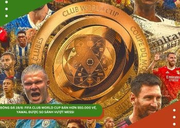 TIN BÓNG ĐÁ 19/6: FIFA CLUB WORLD CUP BÁN HƠN 550.000 VÉ, YAMAL ĐƯỢC SO SÁNH VƯỢT MESSI