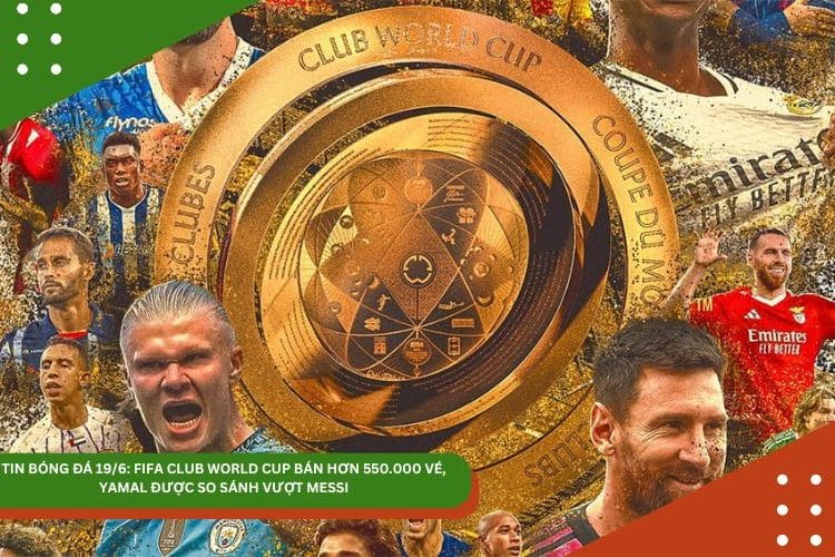 TIN BÓNG ĐÁ 19/6: FIFA CLUB WORLD CUP BÁN HƠN 550.000 VÉ, YAMAL ĐƯỢC SO SÁNH VƯỢT MESSI