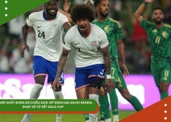 TIN MỚI NHẤT BÓNG ĐÁ CHIỀU 20/6: MỸ ĐÁNH BẠI SAUDI ARABIA, ĐOẠT VÉ TỨ KẾT GOLD CUP