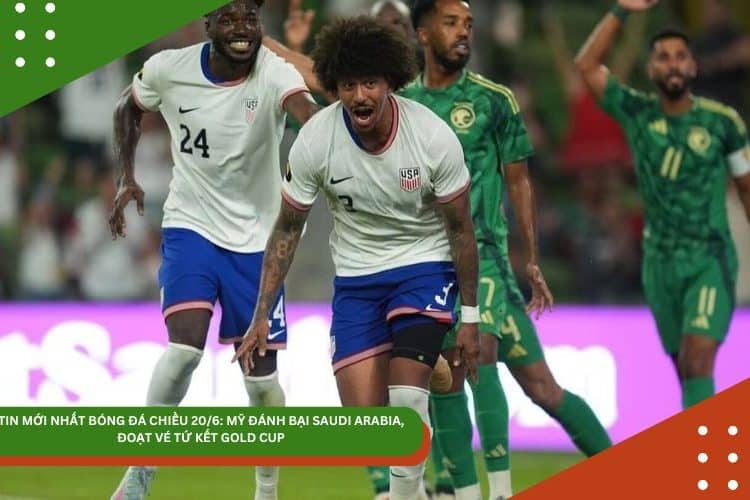 TIN MỚI NHẤT BÓNG ĐÁ CHIỀU 20/6: MỸ ĐÁNH BẠI SAUDI ARABIA, ĐOẠT VÉ TỨ KẾT GOLD CUP
