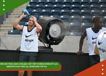 TIN BÓNG ĐÁ TRƯA 24/6: CHELSEA HỦY TẬP VÌ NẮNG NÓNG KỶ LỤC, MBAPPE CHƯA TRỞ LẠI, INTER ĐÓN TIN VUI