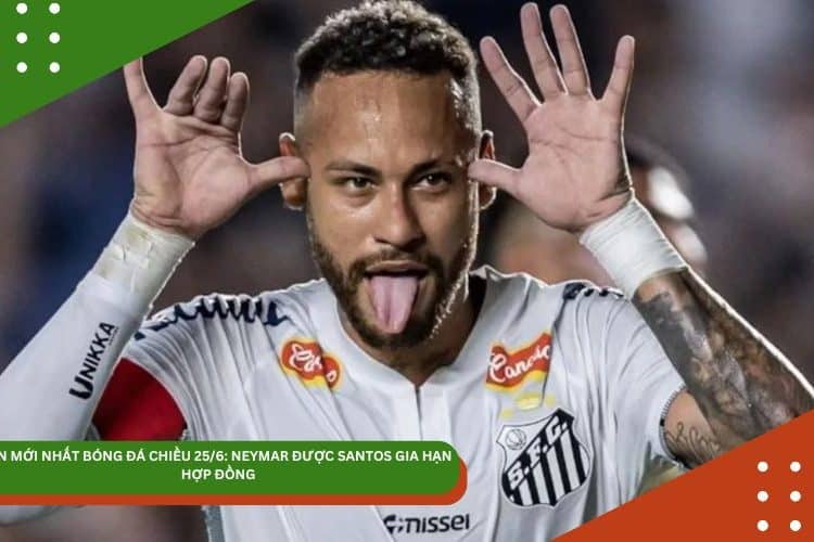 TIN MỚI NHẤT BÓNG ĐÁ CHIỀU 25/6: NEYMAR ĐƯỢC SANTOS GIA HẠN HỢP ĐỒNG, BARCELONA THƯỞNG NÓNG TOÀN ĐỘI