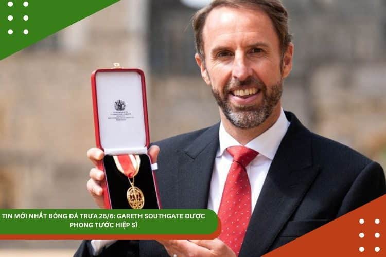 TIN MỚI NHẤT BÓNG ĐÁ TRƯA 26/6: GARETH SOUTHGATE ĐƯỢC PHONG TƯỚC HIỆP SĨ, CỰU SAO MU GÂY TRANH CÃI VÌ LOẠI RONALDO
