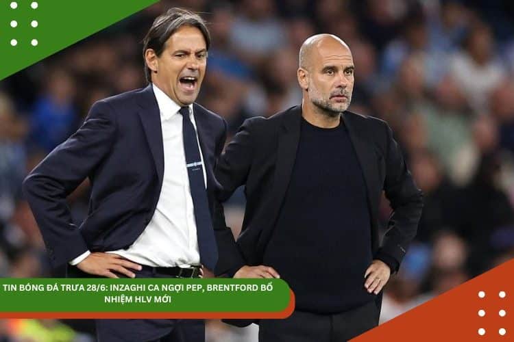 TIN BÓNG ĐÁ TRƯA 28/6: INZAGHI CA NGỢI PEP, BRENTFORD BỔ NHIỆM HLV MỚI