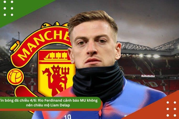 Tin bóng đá chiều 4/6: Rio Ferdinand cảnh báo MU không nên chiêu mộ Liam Delap, Ronaldo sắp chia tay loạt đồng đội ở Al Nassr