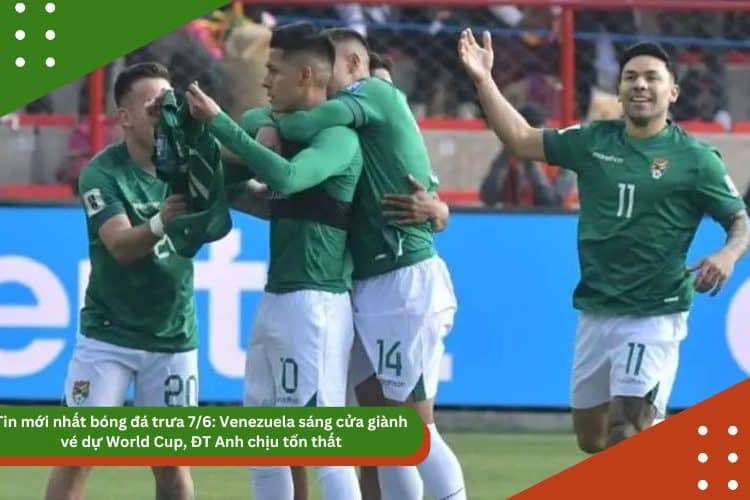 Tin bóng đá trưa 7/6: Venezuela sáng cửa giành vé dự World Cup, ĐT Anh chịu tổn thất