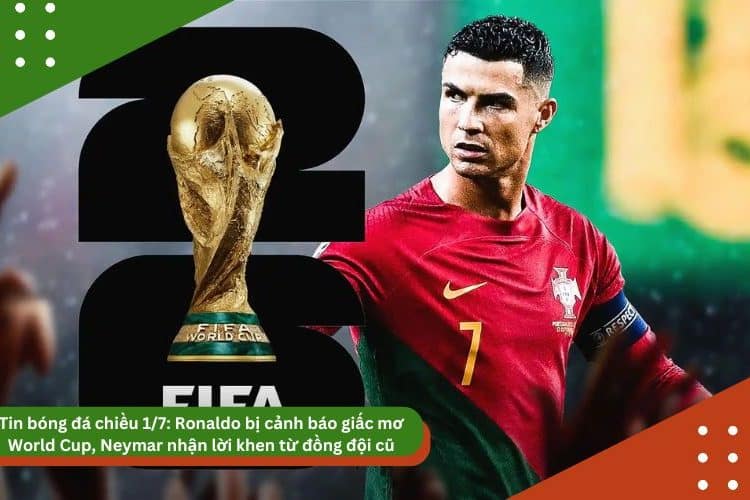 Tin bóng đá chiều 1/7: Ronaldo bị cảnh báo giấc mơ World Cup, Neymar nhận lời khen từ đồng đội cũ