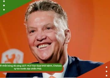 Tin mới nhất bóng đá sáng 12/7: HLV Van Gaal khỏi bệnh, Chelsea tự tin trước đại chiến PSG