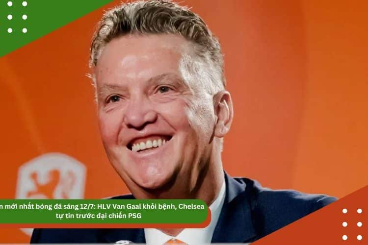Tin mới nhất bóng đá sáng 12/7: HLV Van Gaal khỏi bệnh, Chelsea tự tin trước đại chiến PSG