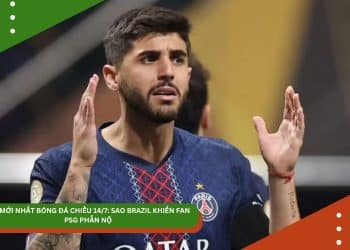 TIN BÓNG ĐÁ CHIỀU 14/7: SAO BRAZIL KHIẾN FAN PSG PHẪN NỘ