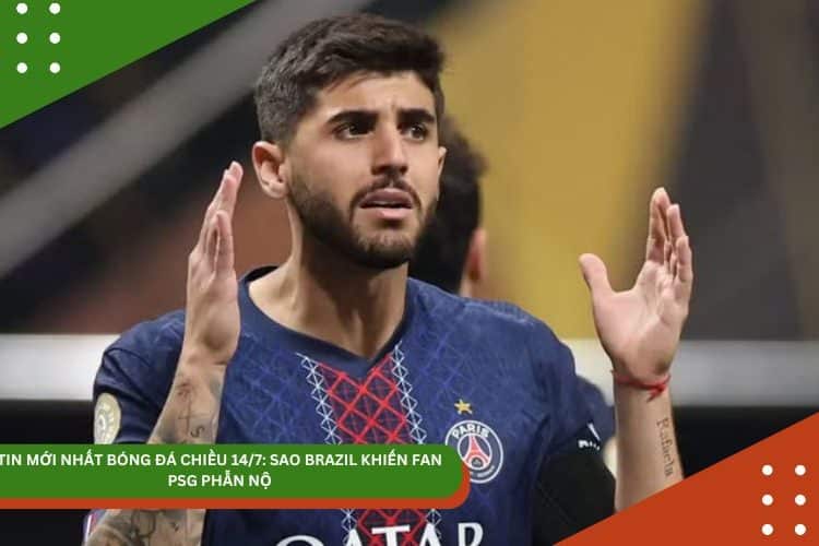 TIN BÓNG ĐÁ CHIỀU 14/7: SAO BRAZIL KHIẾN FAN PSG PHẪN NỘ