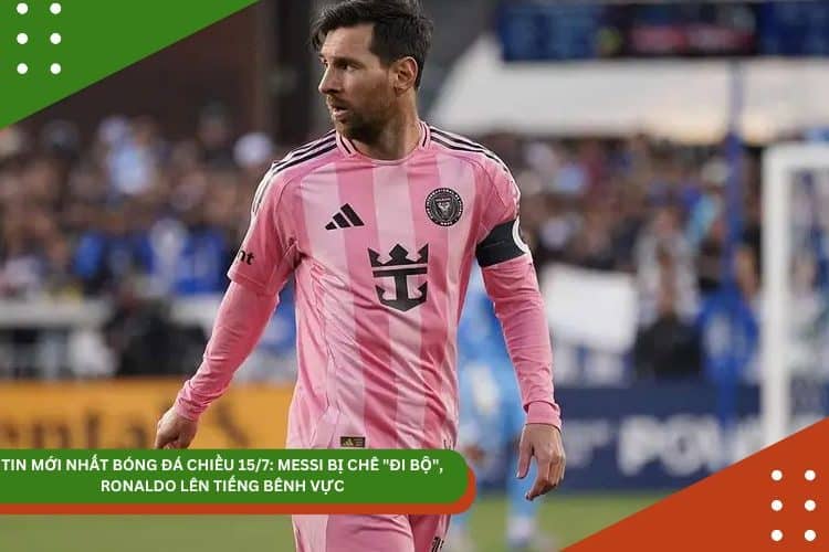 Tin bóng đá 15/7: Messi bị chê đi bộ, Ronaldo “béo” lên tiếng bênh vực