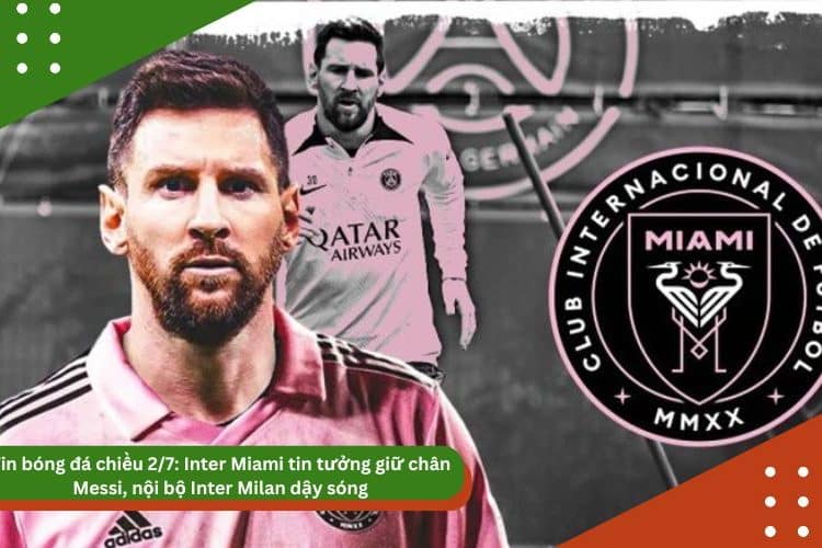 Tin bóng đá chiều 2/7: Inter Miami tin tưởng giữ chân Messi, nội bộ Inter Milan dậy sóng