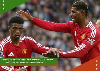 TIN MỚI NHẤT BÓNG ĐÁ SÁNG 21/7: AMAD DIALLO GỬI LỜI CHÚC TRONG NGÀY RASHFORD RỜI MU