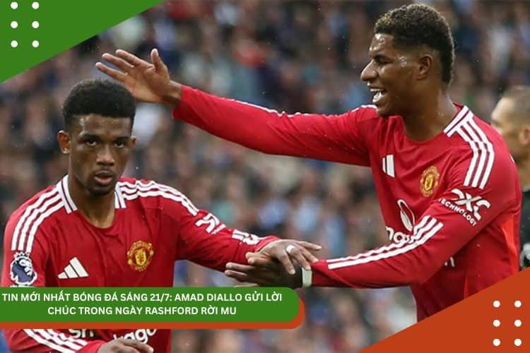 TIN MỚI NHẤT BÓNG ĐÁ SÁNG 21/7: AMAD DIALLO GỬI LỜI CHÚC TRONG NGÀY RASHFORD RỜI MU