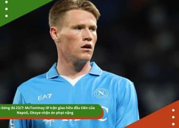 Tin bóng đá 23/7: McTominay lỡ trận giao hữu đầu tiên của Napoli, Okoye nhận án phạt nặng