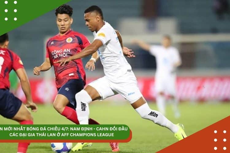 TIN MỚI NHẤT BÓNG ĐÁ CHIỀU 4/7: NAM ĐỊNH – CAHN ĐỐI ĐẦU CÁC ĐẠI GIA THÁI LAN Ở AFF CHAMPIONS LEAGUE