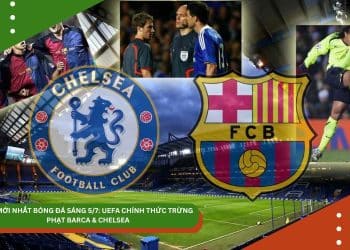 TIN MỚI NHẤT BÓNG ĐÁ SÁNG 5/7: UEFA CHÍNH THỨC TRỪNG PHẠT BARCA & CHELSEA